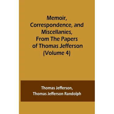 Memoir, Correspondence, and Miscellanies, From the Papers of Thomas Jefferson (Volume 4)
