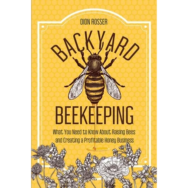 Backyard Beekeeping: What You Need to Know About Raising Bees and Creating a Profitable Honey Business