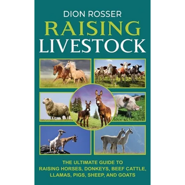 Raising Livestock: The Ultimate Guide to Raising Horses, Donkeys, Beef Cattle, Llamas, Pigs, Sheep, and Goats