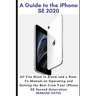 A Guide to the iPhone Se 2020: All You Need to Know and a How -To Manual on Operating and Getting the Best from Your iPhone SE Second Generation