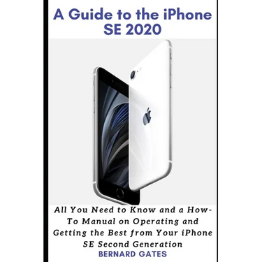 A Guide to the iPhone Se 2020: All You Need to Know and a How -To Manual on Operating and Getting the Best from Your iPhone SE Second Generation