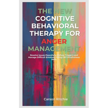 The New Cognitive Behavioral Therapy for Anger Management: Resolve Issues Peacefully, Defuse Triggers and Manage Difficult Emotions Using CBT Mindfuln
