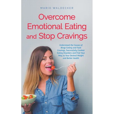Overcome Emotional Eating and Stop Cravings: Understand the Causes of Binge Eating and Food Cravings, Successfully Combat Eating Disorders and Find Yo