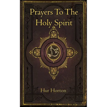 Prayers To The Holy Spirit: A Collection of Prayers to Glorify and Petition the Holy Spirit
