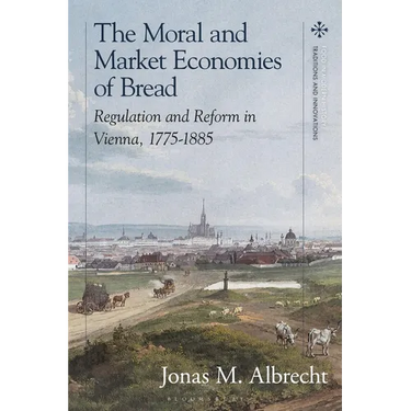The Moral and Market Economies of Bread: Regulation and Reform in Vienna, 1775-1885
