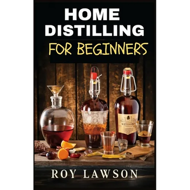 Home Distilling for Beginners: The Ultimate Guide to Making Your Own Liqueur, wine, Moonshine, and More