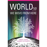 World 5.0 - We Move From Here: Healing Ourselves, Our Earth and Our Lives Together