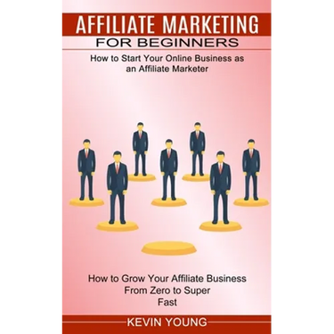 Affiliate Marketing for Beginners: How to Start Your Online Business as an Affiliate Marketer (How to Grow Your Affiliate Business From Zero to Super