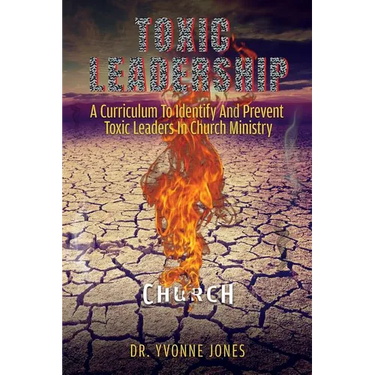 Toxic Leadership: A Curriculum To Identify And Prevent Toxic Leaders In Church Ministry