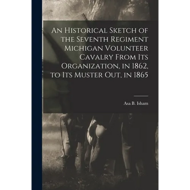An Historical Sketch of the Seventh Regiment Michigan Volunteer Cavalry From Its Organization, in 1862, to Its Muster out, in 1865