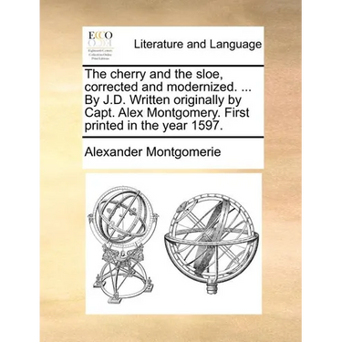 The cherry and the sloe, corrected and modernized. ... By J.D. Written originally by Capt. Alex Montgomery. First printed in the year 1597.