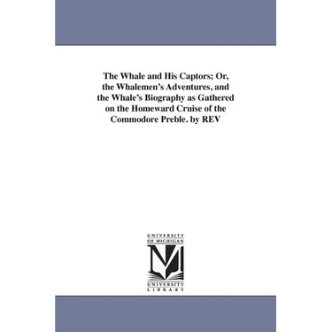The Whale and His Captors; Or, the Whalemen's Adventures, and the Whale's Biography as Gathered on the Homeward Cruise of the Commodore Preble. by REV