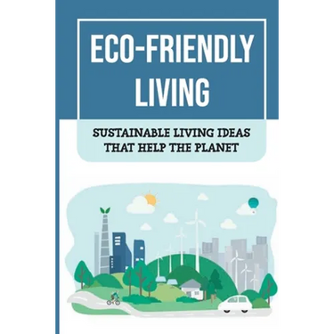 Eco-Friendly Living: Sustainable Living Ideas That Help The Planet: Living Green And Eco-Friendly