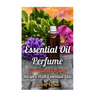 Essential Oil Perfume: Top Natural Perfume Recipes With Essential Oils