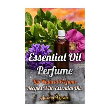 Essential Oil Perfume: Top Natural Perfume Recipes With Essential Oils