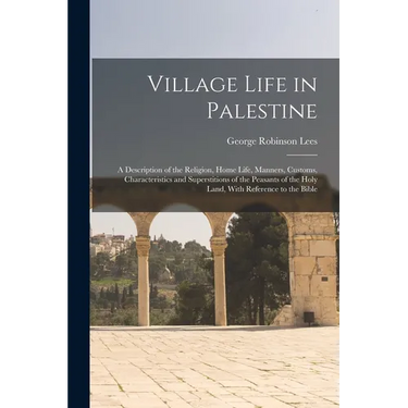 Village Life in Palestine: A Description of the Religion, Home Life, Manners, Customs, Characteristics and Superstitions of the Peasants of the H