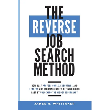 The Reverse Job Search Method: How Busy Professionals, Executives And Leaders Are Securing Career-Defining Roles Fast By Unlocking The Hidden Job Mark