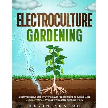 Electroculture Gardening: A Comprehensive Step-by-Step Manual for Beginners to Supercharge Organic Vegetable Yields with Copper Antenna Wires