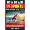 How to Win in Sports for Young Athletes: A Guide for Young Athletes, Parents, Coaches and Anyone else who wants to win in life: A Guide for Young Athl