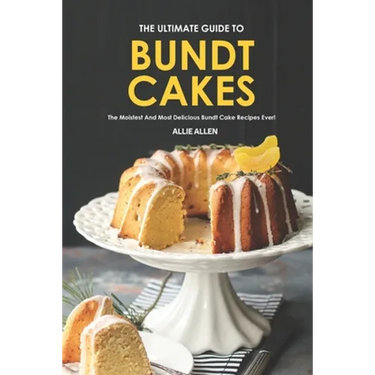 The Ultimate Guide to Bundt Cakes: The Moistest and Most Delicious Bundt Cake Recipes Ever!
