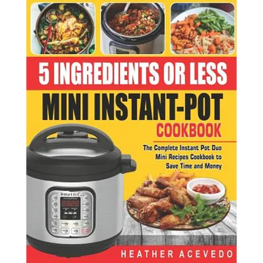5 Ingredients or Less Mini Instant Pot Cookbook: The Complete Instant Pot Duo Mini Recipes Cookbook to Save Time and Money- Instant Pot Recipes for We