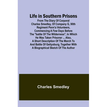 Life in Southern Prisons: From the Diary of Corporal Charles Smedley, of Company G, 90th Regiment Penn'a Volunteers, Commencing a Few Days Befor