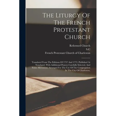 The Liturgy Of The French Protestant Church: Translated From The Editions Of 1737 And 1772, Published At Neuchatel, With Additional Prayers Carefully