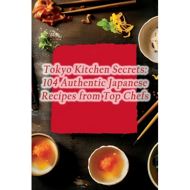 Tokyo Kitchen Secrets: 104 Authentic Japanese Recipes from Top Chefs