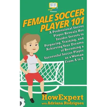 Female Soccer Player 101: A Professional Soccer Player Reveals Her Insider Secrets to Preparing, Training, and Achieving Your Dreams of Becoming