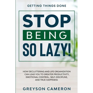 Getting Things Done: STOP BEING SO LAZY! - How Decluttering and Life Organization Can Lead You To Greater Productivity, Emotional Control, Self-Discip