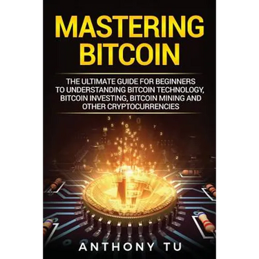 Mastering Bitcoin: The Ultimate Guide for Beginners to Understanding Bitcoin Technology, Bitcoin Investing, Bitcoin Mining and Other Cryptocurrencies