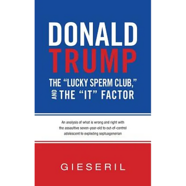 Donald Trump, the "Lucky Sperm Club," and the "It" Factor: : An Analysis of What Is Wrong and Right with the Assaultive Seven-Year-Old to Out-of-Contr