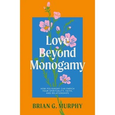 Love Beyond Monogamy: How Polyamory Can Enrich Your Spirituality, Faith, and Relationships