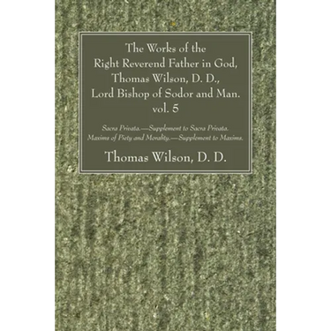 The Works of the Right Reverend Father in God, Thomas Wilson, D. D., Lord Bishop of Sodor and Man. vol. 5