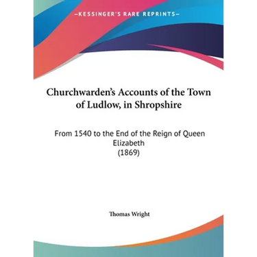 Churchwarden's Accounts of the Town of Ludlow, in Shropshire: From 1540 to the End of the Reign of Queen Elizabeth (1869)