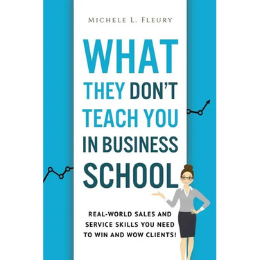 What They Don't Teach You In Business School: Real-World Sales And Service Skills You Need To Win And Wow Clients!