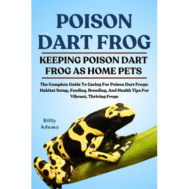 Poison Dart Frog: The Complete Guide To Caring For Poison Dart Frogs: Habitat Setup, Feeding, Breeding, And Health Tips For Vibrant, Thriving Frogs
