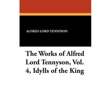 The Works of Alfred Lord Tennyson, Vol. 4, Idylls of the King