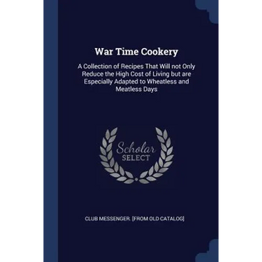War Time Cookery: A Collection of Recipes That Will not Only Reduce the High Cost of Living but are Especially Adapted to Wheatless and Meatless Days