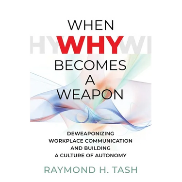 When Why Becomes a Weapon (Deweaponizing Workplace Communication and Building a Culture of Autonomy)