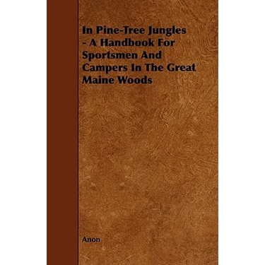 In Pine-Tree Jungles - A Handbook for Sportsmen and Campers in the Great Maine Woods