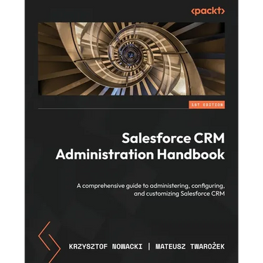 Salesforce CRM Administration Handbook: A comprehensive guide to administering, configuring, and customizing Salesforce CRM