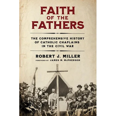 Faith of the Fathers: The Comprehensive History of Catholic Chaplains in the Civil War