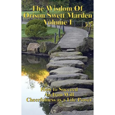 The Wisdom of Orison Swett Marden Vol. I: How to Succeed, an Iron Will, and Cheerfulness as a Life Power