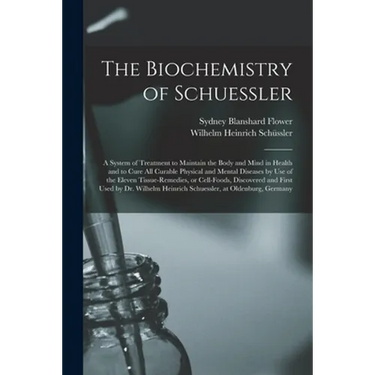 The Biochemistry of Schuessler; a System of Treatment to Maintain the Body and Mind in Health and to Cure All Curable Physical and Mental Diseases by