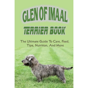 Glen of Imaal Terrier Book: The Ultimate Guide To Care, Feed, Tips, Nutrition, And More: How To Train Your Glen Of Imaal Terrier