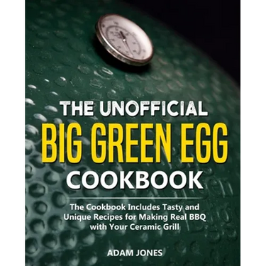 The Unofficial Big Green Egg Cookbook: The Cookbook Includes Tasty and Unique Recipes for Making Real BBQ with Your Ceramic Grill