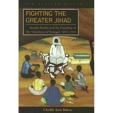 Fighting the Greater Jihad: Amadu Bamba and the Founding of the Muridiyya of Senegal, 1853-1913