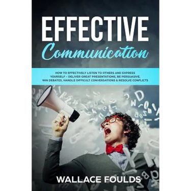 Effective Communication: How to Effectively Listen to Others and Express Yourself - Deliver Great Presentations, Be Persuasive, Win Debates, Ha