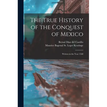 The True History of the Conquest of Mexico: Written in the Year 1568